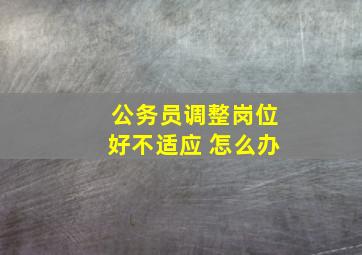 公务员调整岗位好不适应 怎么办